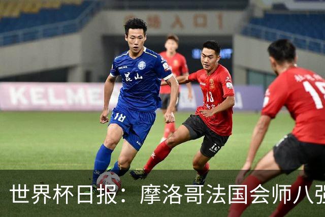 世界杯日报：摩洛哥法国会师八强 图赫尔辟谣球员使用伟哥