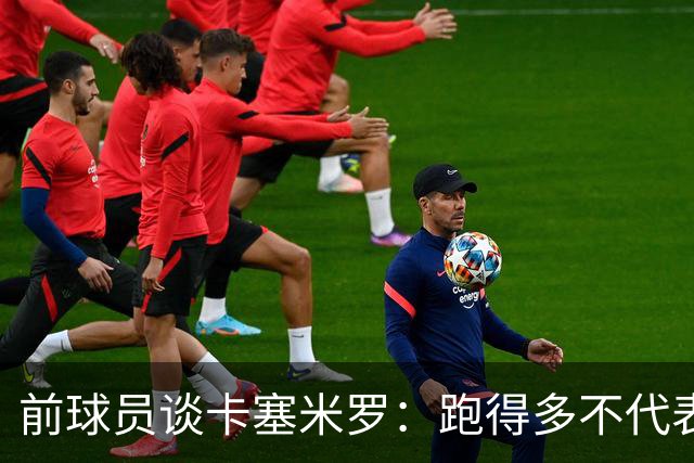 前球员谈卡塞米罗：跑得多不代表有用，关键是跑得对，而他没跑对