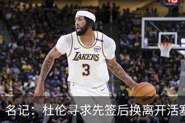名记：杜伦寻求先签后换离开活塞 已安排明日与湖人进行会谈