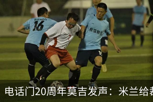 电话门20周年莫吉发声：米兰给裁判打的电话怎么没被窃听？