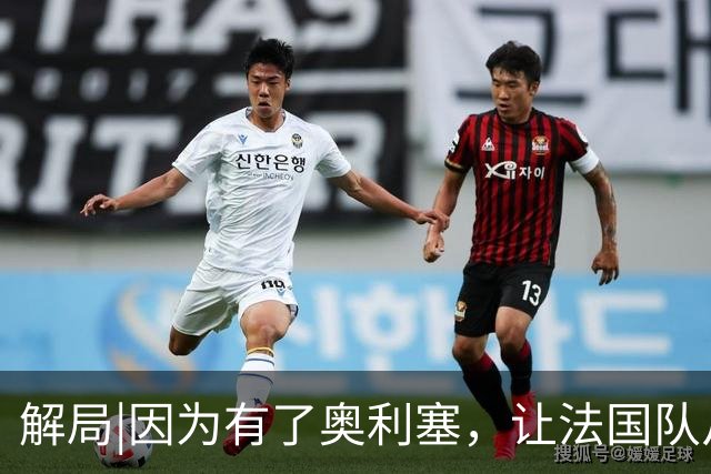 解局|因为有了奥利塞，让法国队从迷失欧洲杯到闪耀世界杯
